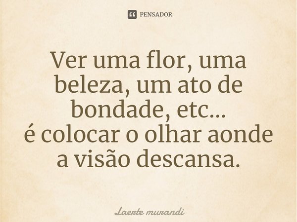 ⁠Ver uma flor, uma beleza, um ato de bondade, etc...
é colocar o olhar aonde a visão descansa.... Frase de Laerte murandi.