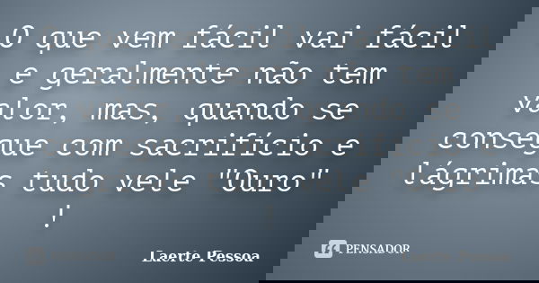 O que vem fácil vai fácil e geralmente não tem valor, mas, quando se consegue com sacrifício e lágrimas tudo vele "Ouro" !... Frase de Laerte Pessoa.