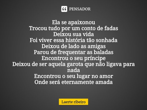 ⁠Ela se apaixonou
Trocou tudo por um conto de fadas
Deixou sua vida
Foi viver essa história tão sonhada
Deixou de lado as amigas
Parou de frequentar as baladas
... Frase de Laerte ribeiro.