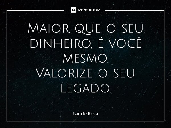 ⁠Maior que o seu dinheiro, é você mesmo. Valorize o seu legado.... Frase de Laerte Rosa.