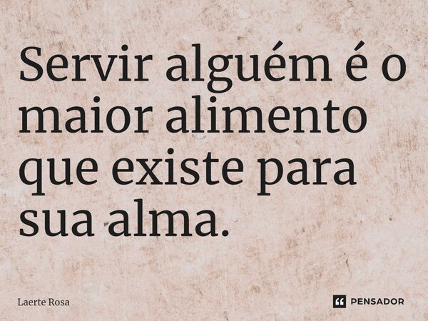 ⁠Servir alguém é o maior alimento que existe para sua alma.... Frase de Laerte Rosa.