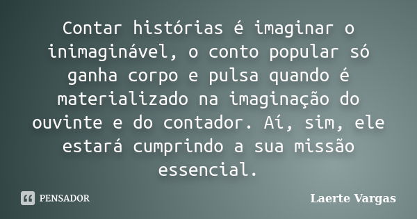 Contar histórias é imaginar o inimaginável, o conto popular só ganha corpo e pulsa quando é materializado na imaginação do ouvinte e do contador. Aí, sim, ele e... Frase de Laerte Vargas.