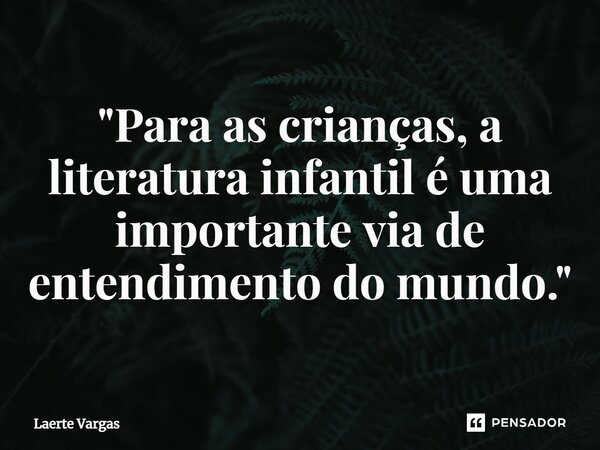 ⁠"Para as crianças, a literatura infantil é uma importante via de entendimento do mundo."... Frase de Laerte Vargas.