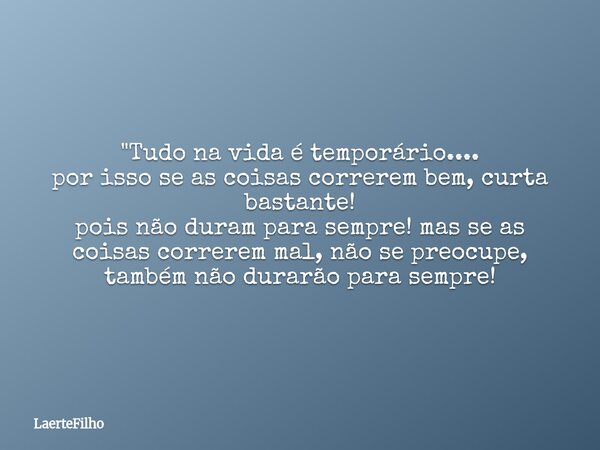 "Tudo na vida é temporário.... por isso se as coisas correrem bem, curta bastante! pois não duram para sempre! mas se as coisas correrem mal, não se preocu... Frase de LaerteFilho.
