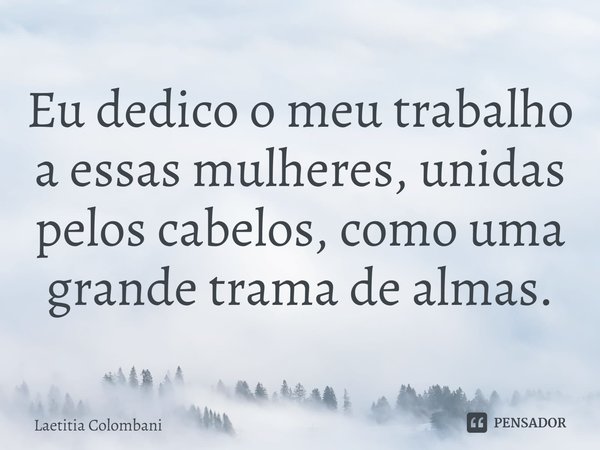 ⁠Eu dedico o meu trabalho a essas mulheres, unidas pelos cabelos, como uma grande trama de almas.... Frase de Laetitia Colombani.