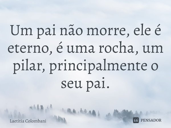⁠Um pai não morre, ele é eterno, é uma rocha, um pilar, principalmente o seu pai.... Frase de Laetitia Colombani.
