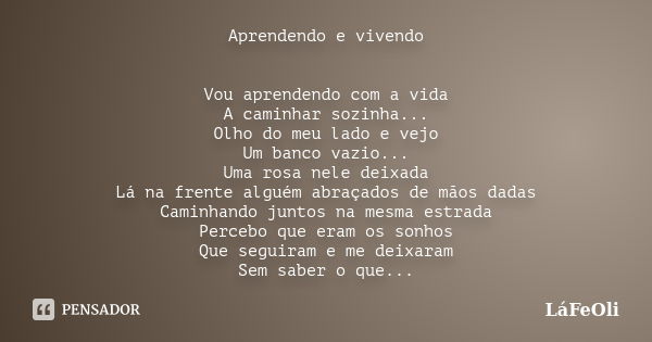 Aprendendo e vivendo Vou aprendendo com a vida A caminhar sozinha... Olho do meu lado e vejo Um banco vazio... Uma rosa nele deixada Lá na frente alguém abraçad... Frase de LáFeOli.