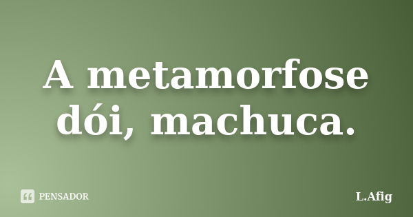 A metamorfose dói, machuca.... Frase de L.Afig.