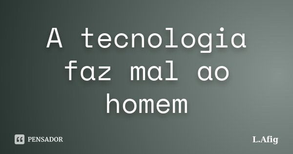 A tecnologia faz mal ao homem... Frase de L.Afig.