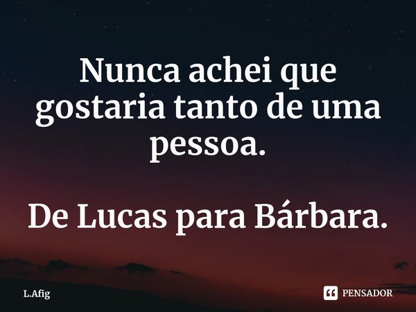 ⁠Nunca achei que gostaria tanto de uma pessoa. De Lucas para Bárbara.... Frase de L.Afig.