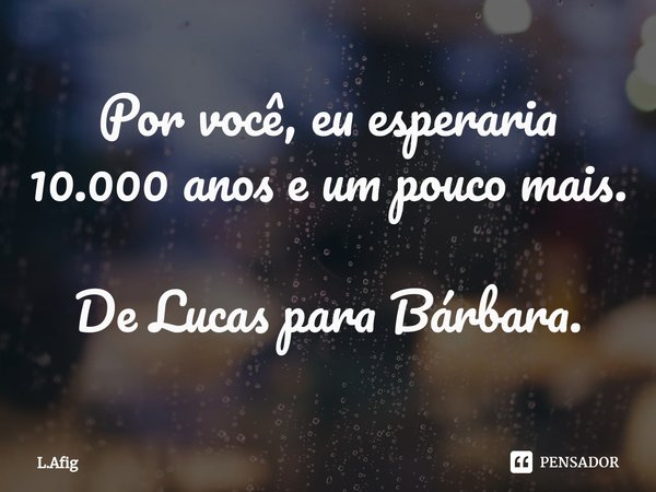 ⁠Por você, eu esperaria 10.000 anos e um pouco mais. De Lucas para Bárbara.... Frase de L.Afig.