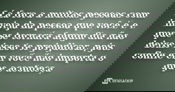 Lá fora a muitas pessoas com inveja da pessoa que você é e que se tornará algum dia não deixe isso te prejudicar, pois confie em você não importa o que aconteça... Frase de Anônimo.
