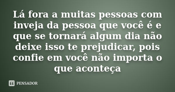 Lá fora a muitas pessoas com inveja da pessoa que você é e que se tornará algum dia não deixe isso te prejudicar, pois confie em você não importa o que aconteça... Frase de Anônimo.