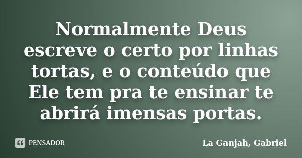 Normalmente Deus escreve o certo por linhas tortas, e o conteúdo que Ele tem pra te ensinar te abrirá imensas portas.... Frase de La Ganjah, Gabriel.