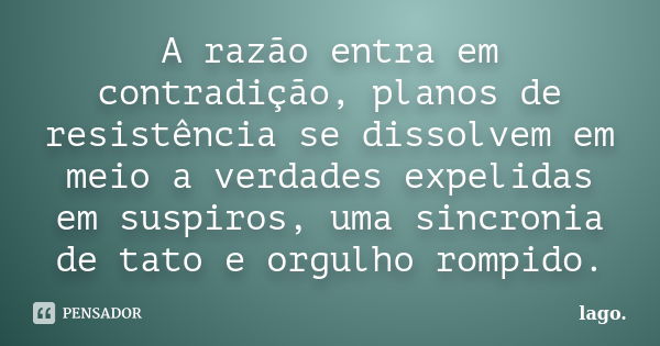 A razão entra em contradição, planos de resistência se dissolvem em meio a verdades expelidas em suspiros, uma sincronia de tato e orgulho rompido.... Frase de lago..