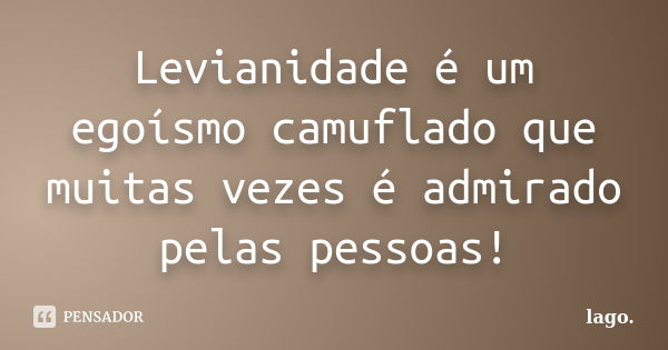 Levianidade é um egoísmo camuflado que muitas vezes é admirado pelas pessoas!... Frase de Lago.