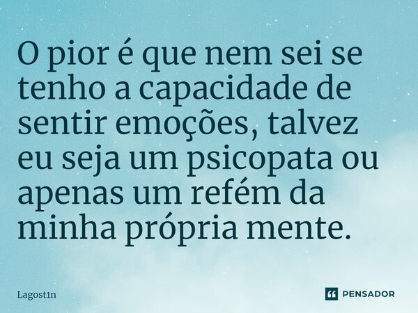 O pior é que nem sei se tenho a capacidade de sentir emoções, talvez eu seja um psicopata ou apenas um refém da minha própria mente.... Frase de Lagost1n.