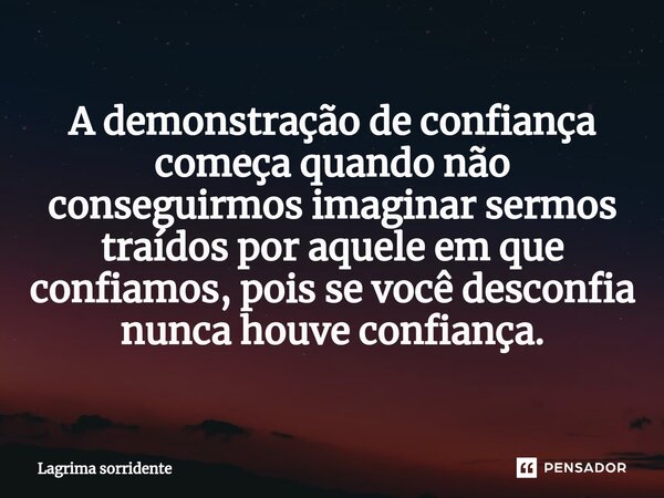 A demonstração de confiança começa quando não conseguirmos imaginar sermos traídos por aquele em que confiamos, pois se você desconfia nunca houve confiança.... Frase de Lagrima sorridente.