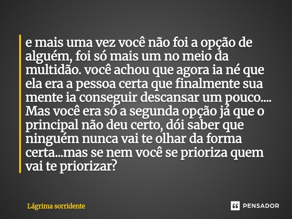 e mais uma vez você não foi a opção de alguém, foi só mais um no meio da multidão. você achou que agora ia né que ela era a pessoa certa que finalmente sua men... Frase de Lagrima sorridente.