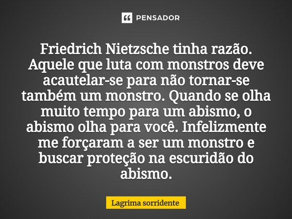 ⁠Friedrich Nietzsche tinha razão. Aquele que luta com monstros deve acautelar-se para não tornar-se também um monstro. Quando se olha muito tempo para um abismo... Frase de Lagrima sorridente.