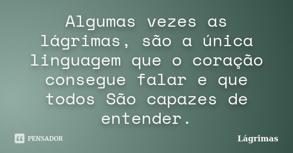 Algumas vezes as lágrimas, são a única linguagem que o coração consegue falar e que todos São capazes de entender.... Frase de lagrimas.