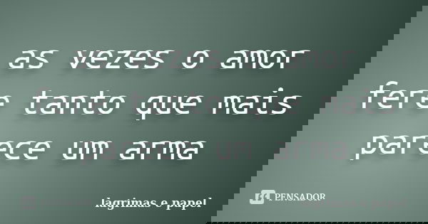 as vezes o amor fere tanto que mais parece um arma... Frase de lagrimas e papel.