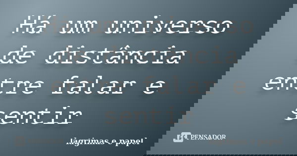 Há um universo de distância entre falar e sentir... Frase de Lágrimas e Papel.