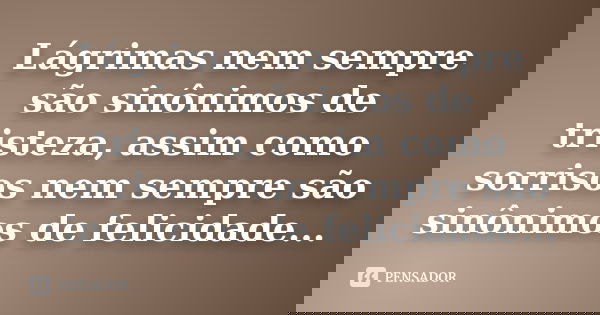Lágrimas nem sempre são sinônimos de tristeza, assim como sorrisos nem sempre são sinônimos de felicidade...