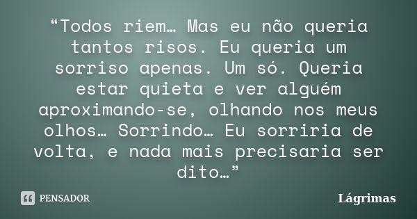 “Todos riem… Mas eu não queria tantos risos. Eu queria um sorriso apenas. Um só. Queria estar quieta e ver alguém aproximando-se, olhando nos meus olhos… Sorrin... Frase de lagrimas.