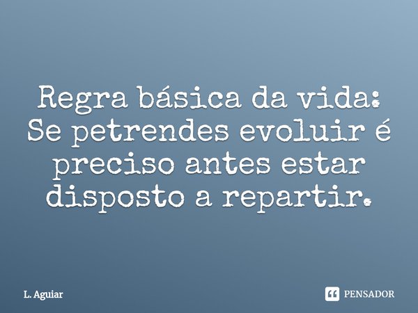 Regra básica da vida:
Se petrendes evoluir é preciso antes estar disposto a repartir.⁠... Frase de L. Aguiar.