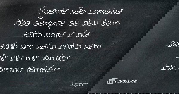A gente não combina Mas sempre se deu bem Feito noite e dia Quando um vai o outro vem Se ela me ilumina Eu ilumino também... Frase de Lagum.
