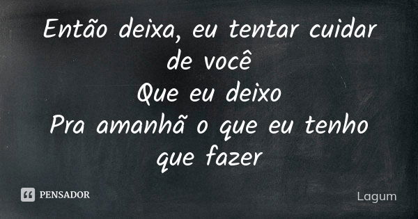 Então deixa, eu tentar cuidar de você Que eu deixo Pra amanhã o que eu tenho que fazer... Frase de Lagum.