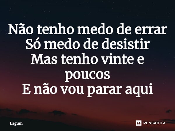 Não tenho medo de errar Só medo de desistir Mas tenho vinte e poucos E não vou parar aqui... Frase de Lagum.