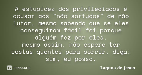 A estupidez dos privilegiados é acusar aos "não sortudos" de não lutar, mesmo sabendo que se eles conseguiram fácil foi porque alguém fez por eles. me... Frase de Laguna de Jesus.