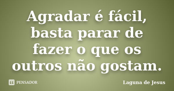 Agradar é fácil, basta parar de fazer o que os outros não gostam.... Frase de Laguna de Jesus.