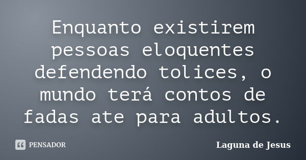 Enquanto existirem pessoas eloquentes defendendo tolices, o mundo terá contos de fadas ate para adultos.... Frase de Laguna de Jesus.