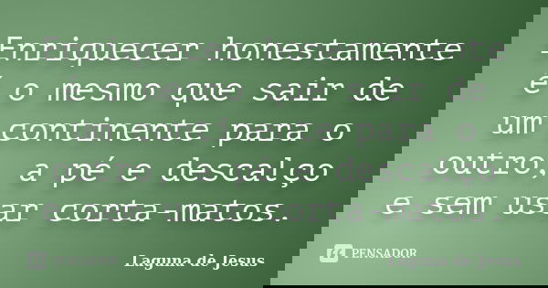 Enriquecer honestamente é o mesmo que sair de um continente para o outro, a pé e descalço e sem usar corta-matos.... Frase de Laguna de Jesus.
