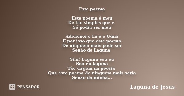 Este poema Este poema é meu De tão simples que é Só podia ser meu Adicionei o La e o Guna É por isso que este poema De ninguém mais pode ser Senão de Laguna Sim... Frase de Laguna de Jesus.
