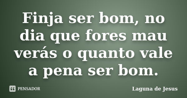 Finja ser bom, no dia que fores mau verás o quanto vale a pena ser bom.... Frase de Laguna de Jesus.