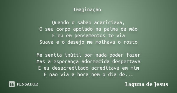 Imaginação Quando o sabão acariciava, O seu corpo apoiado na palma da mão E eu em pensamentos te via Suava e o desejo me molhava o rosto Me sentia inútil por na... Frase de Laguna de Jesus.