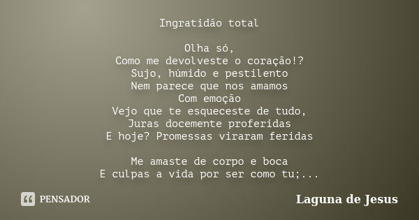 Ingratidão total Olha só, Como me devolveste o coração!? Sujo, húmido e pestilento Nem parece que nos amamos Com emoção Vejo que te esqueceste de tudo, Juras do... Frase de Laguna de Jesus.