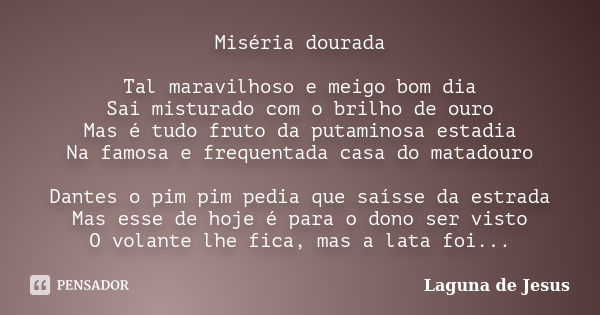 Miséria dourada Tal maravilhoso e meigo bom dia Sai misturado com o brilho de ouro Mas é tudo fruto da putaminosa estadia Na famosa e frequentada casa do matado... Frase de Laguna de Jesus.