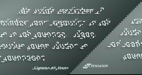 Na vida existem 2 caminhos por seguir; o da luta e o da guerra, logo, só sobrevive quem lutar e quem guerrear.... Frase de Laguna de Jesus.
