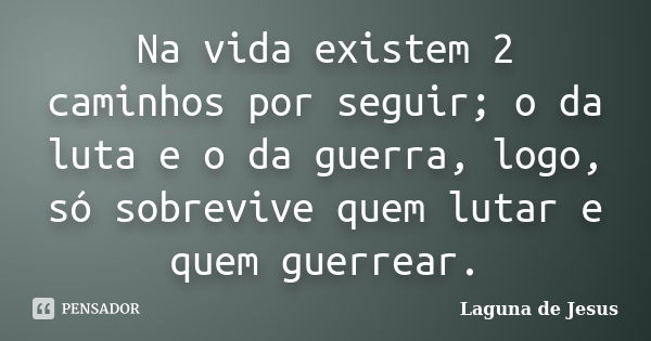 Na vida existem 2 caminhos por seguir; o da luta e o da guerra, logo, só sobrevive quem lutar e quem guerrear.... Frase de Laguna de Jesus.