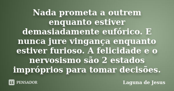 Nada prometa a outrem enquanto estiver demasiadamente eufórico. E nunca jure vingança enquanto estiver furioso. A felicidade e o nervosismo são 2 estados impróp... Frase de Laguna de Jesus.