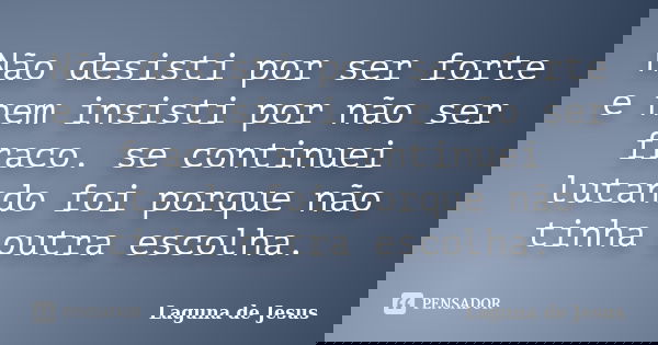 Não desisti por ser forte e nem insisti por não ser fraco. se continuei lutando foi porque não tinha outra escolha.... Frase de Laguna de Jesus.