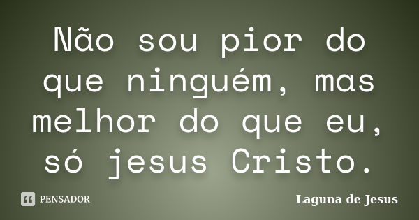 Não sou pior do que ninguém, mas melhor do que eu, só jesus Cristo.... Frase de Laguna de Jesus.