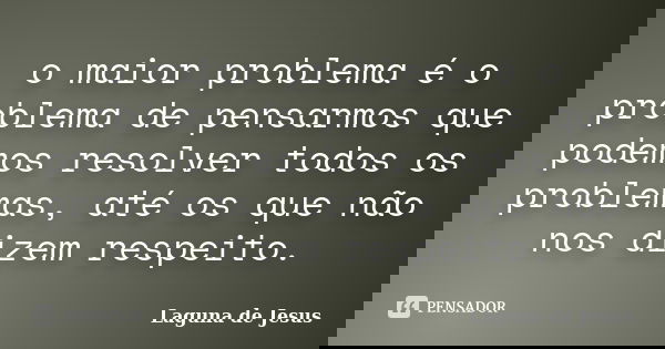 o maior problema é o problema de pensarmos que podemos resolver todos os problemas, até os que não nos dizem respeito.... Frase de Laguna de Jesus.