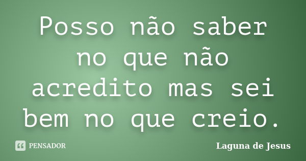 Posso não saber no que não acredito mas sei bem no que creio.... Frase de Laguna de Jesus.