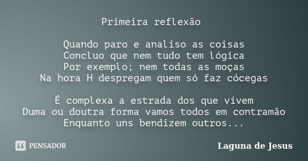 Primeira reflexão Quando paro e analiso as coisas Concluo que nem tudo tem lógica Por exemplo; nem todas as moças Na hora H despregam quem só faz cócegas É comp... Frase de Laguna de Jesus.